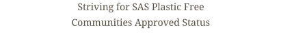 Striving for SAS Plastic Free Communities Approved Status